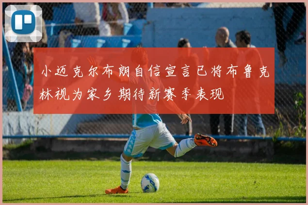 小迈克尔布朗自信宣言已将布鲁克林视为家乡期待新赛季表现
