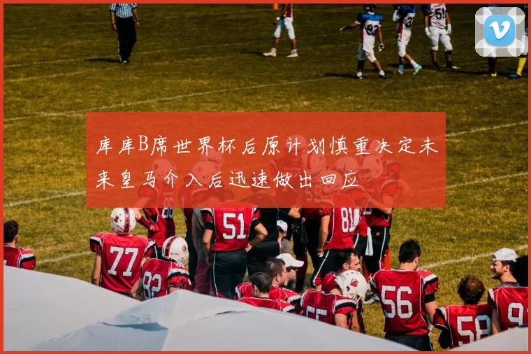 库库B席世界杯后原计划慎重决定未来皇马介入后迅速做出回应