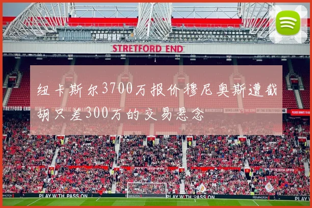 纽卡斯尔3700万报价穆尼奥斯遭截胡只差300万的交易悬念