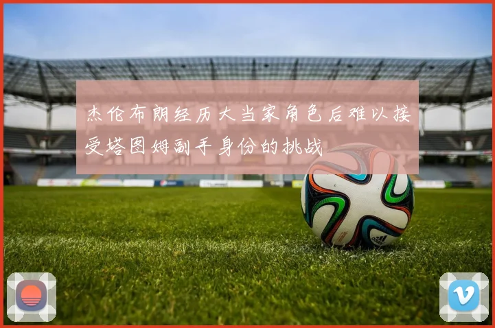 杰伦布朗经历大当家角色后难以接受塔图姆副手身份的挑战