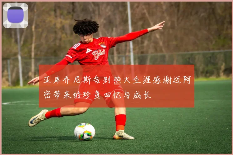 亚库乔尼斯告别热火生涯感谢迈阿密带来的珍贵回忆与成长