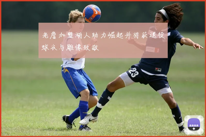 老詹加盟湖人助力崛起并将获退役球衣与雕像致敬
