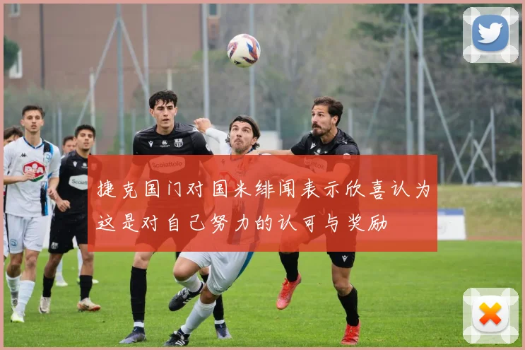捷克国门对国米绯闻表示欣喜认为这是对自己努力的认可与奖励