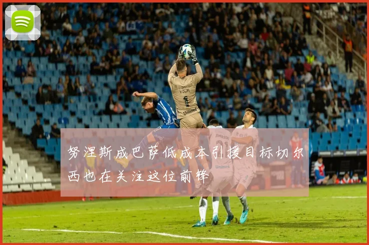 努涅斯成巴萨低成本引援目标切尔西也在关注这位前锋