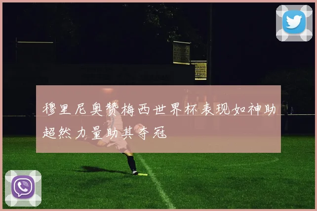 穆里尼奥赞梅西世界杯表现如神助超然力量助其夺冠