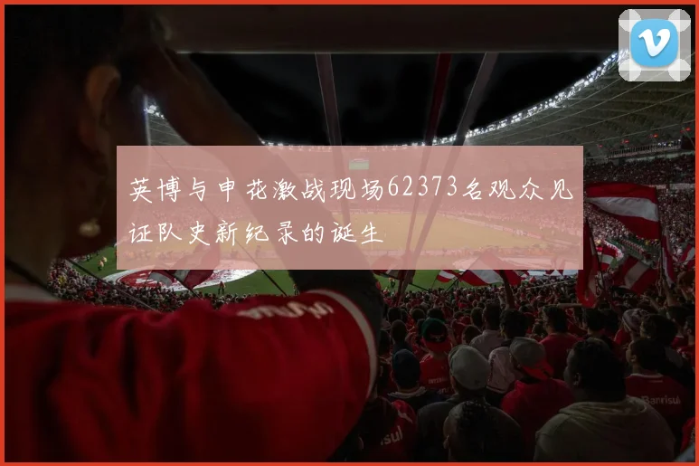 英博与申花激战现场62373名观众见证队史新纪录的诞生