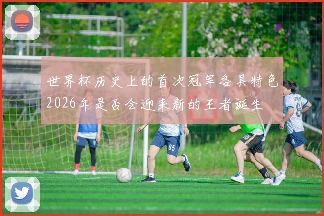世界杯历史上的首次冠军各具特色2026年是否会迎来新的王者诞生